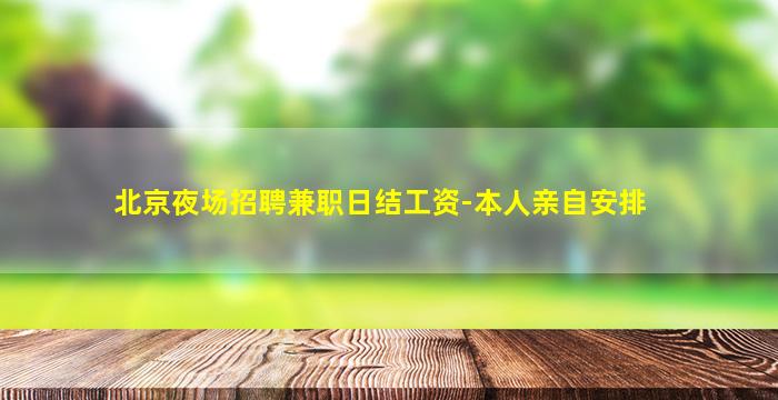 北京夜场招聘兼职日结工资-本人亲自安排