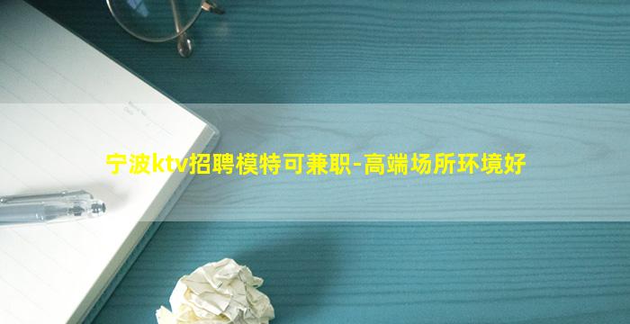 宁波ktv招聘模特可兼职-高端场所环境好